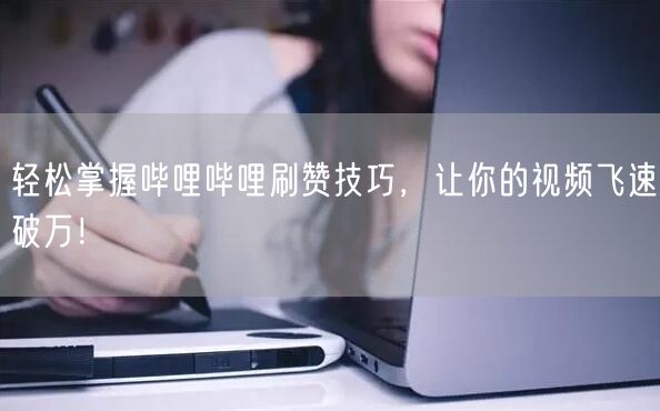 “轻松掌握哔哩哔哩刷赞技巧,让你的视频飞速