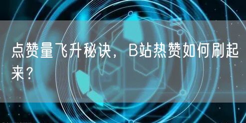“点赞量飞升秘诀,B站热赞如何刷起来?