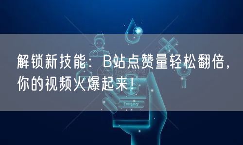 解锁新技能：B站点赞量轻松翻倍，你的视频火爆起来！