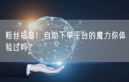“粉丝福音!自助下单平台的魔力你体验过吗?