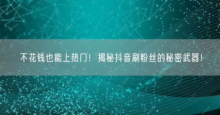 “不花钱也能上热门！揭秘抖音刷粉丝的秘密武