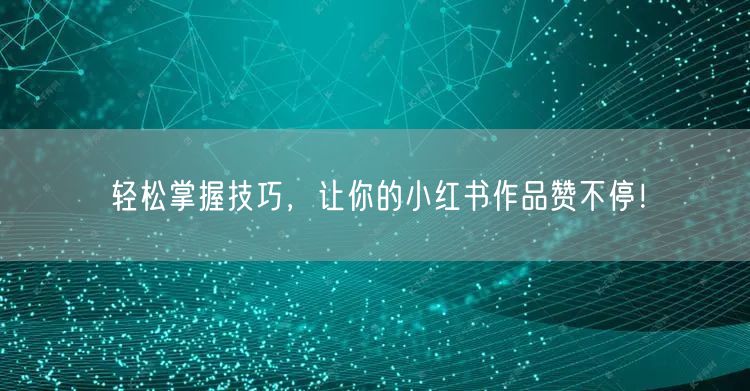 “轻松掌握技巧，让你的小红书作品赞不停！