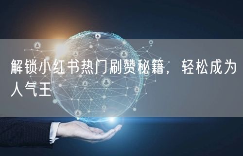 “解锁小红书热门刷赞秘籍，轻松成为人气王