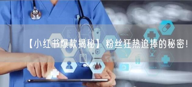 “【小红书爆款揭秘】粉丝狂热追捧的秘密！