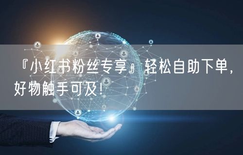 “『小红书粉丝专享』轻松自助下单，好物触手