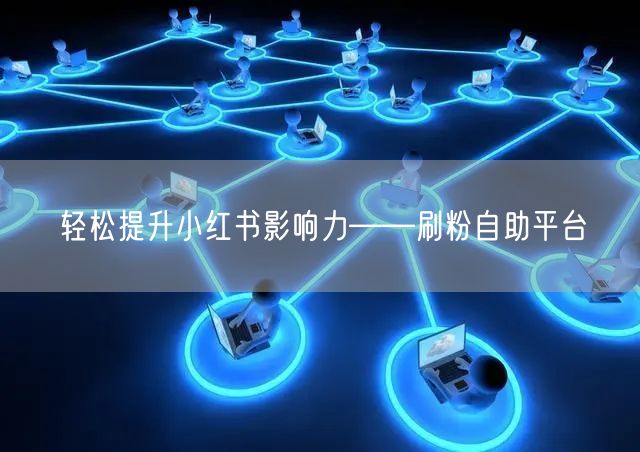 “轻松提升小红书影响力——刷粉自助平台