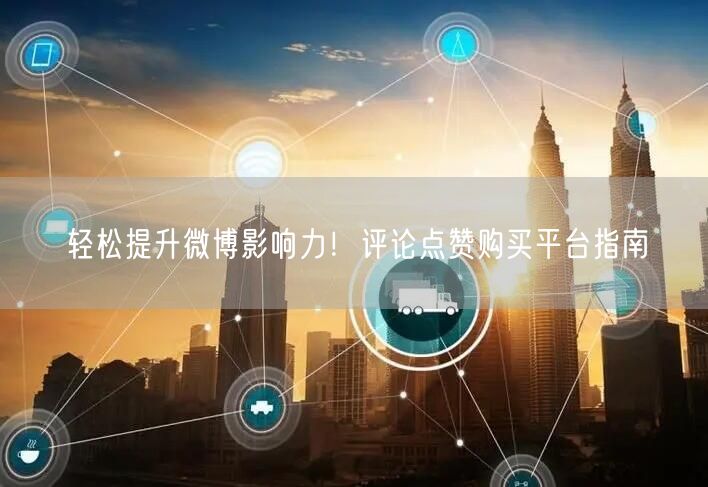 “轻松提升微博影响力!评论点赞购买平台指南