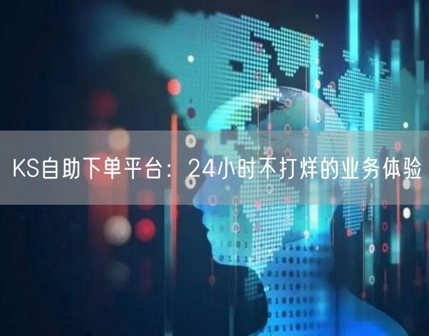 “KS自助下单平台：24小时不打烊的业务体