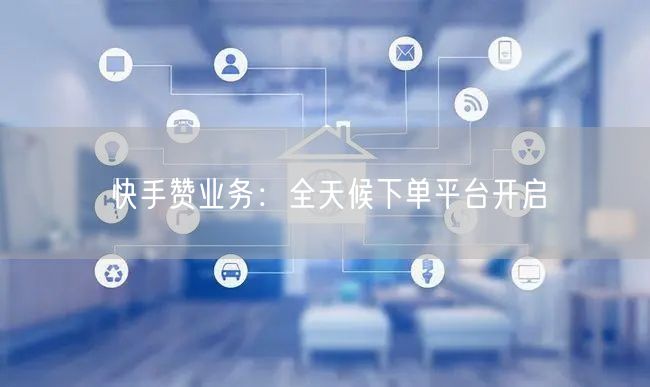 “快手赞业务：全天候下单平台开启