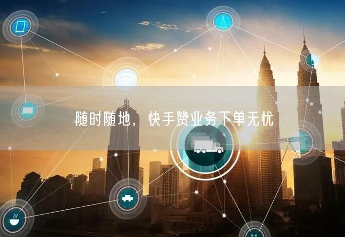 “随时随地，快手赞业务下单无忧