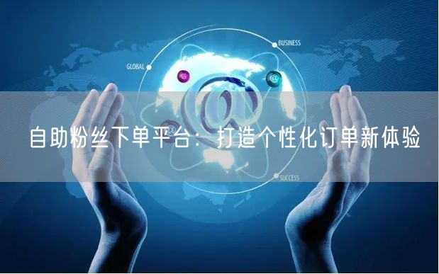 “自助粉丝下单平台：打造个性化订单新体验