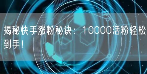 “揭秘快手涨粉秘诀：10000活粉轻松到手