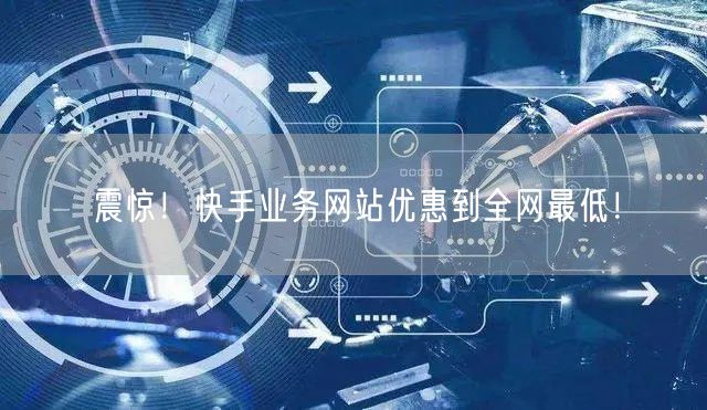“震惊！快手业务网站优惠到全网最低！