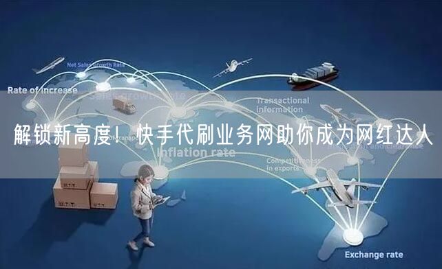 “解锁新高度！快手代刷业务网助你成为网红达