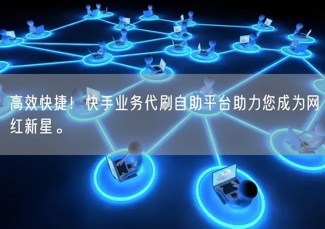 “高效快捷！快手业务代刷自助平台助力您成为