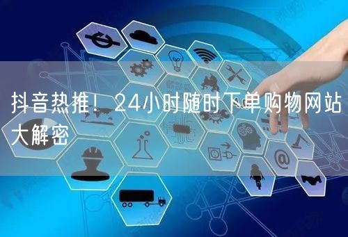 “抖音热推！24小时随时下单购物网站大解密