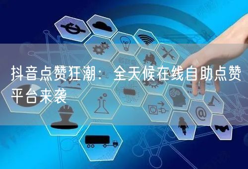 “抖音点赞狂潮：全天候在线自助点赞平台来袭