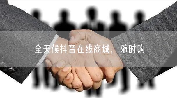 “全天候抖音在线商城，随时购