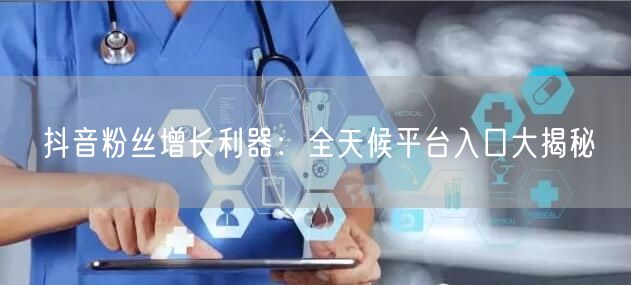 “抖音粉丝增长利器：全天候平台入口大揭秘