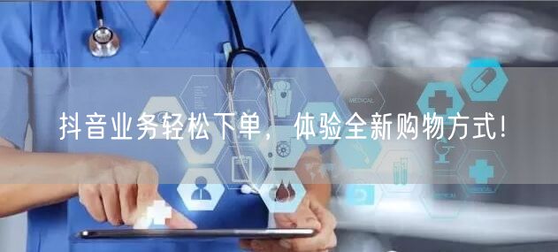 “抖音业务轻松下单，体验全新购物方式！