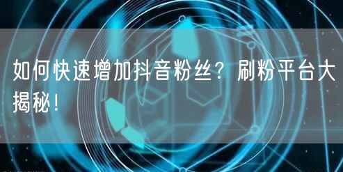 “如何快速增加抖音粉丝？刷粉平台大揭秘！