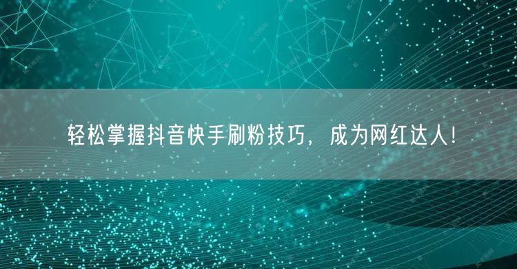 “轻松掌握抖音快手刷粉技巧，成为网红达人！