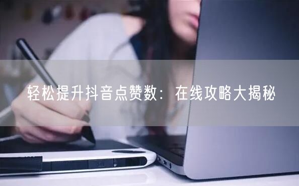 “轻松提升抖音点赞数：在线攻略大揭秘