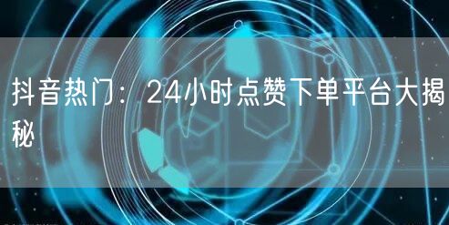 “抖音热门：24小时点赞下单平台大揭秘