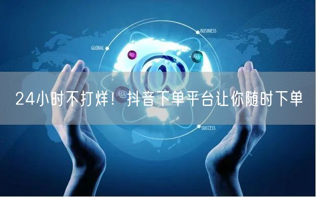 “24小时不打烊！抖音下单平台让你随时下单