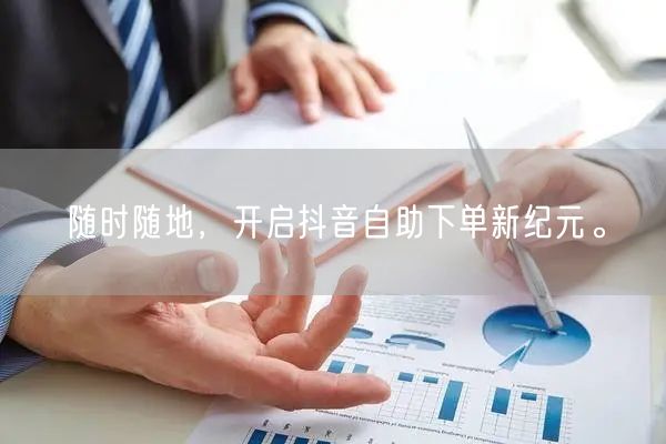 “随时随地，开启抖音自助下单新纪元。