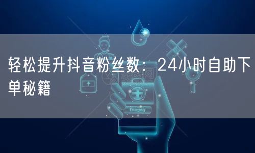 “轻松提升抖音粉丝数：24小时自助下单秘籍