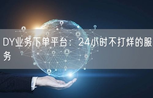 “DY业务下单平台：24小时不打烊的服务