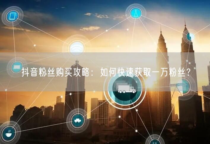 “抖音粉丝购买攻略:如何快速获取一万粉丝?