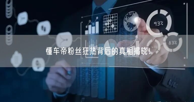 “懂车帝粉丝狂热背后的真相揭晓！