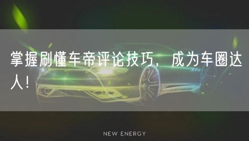 “掌握刷懂车帝评论技巧，成为车圈达人！