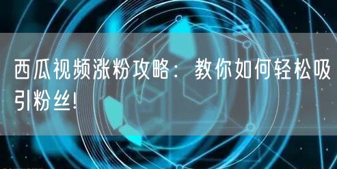 “西瓜视频涨粉攻略：教你如何轻松吸引粉丝!