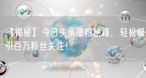 “【揭秘】今日头条涨粉秘籍，轻松吸引百万粉
