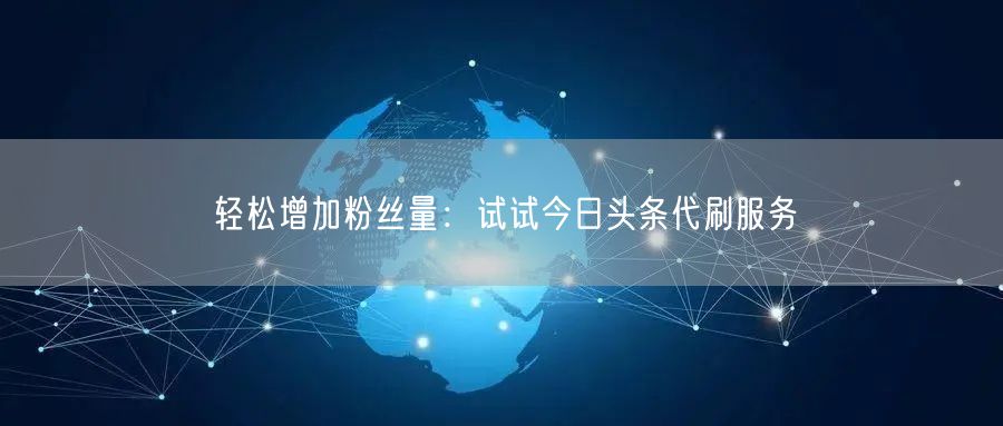 “轻松增加粉丝量：试试今日头条代刷服务
