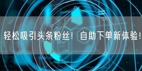 “轻松吸引头条粉丝！自助下单新体验！