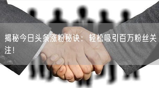 “揭秘今日头条涨粉秘诀：轻松吸引百万粉丝关