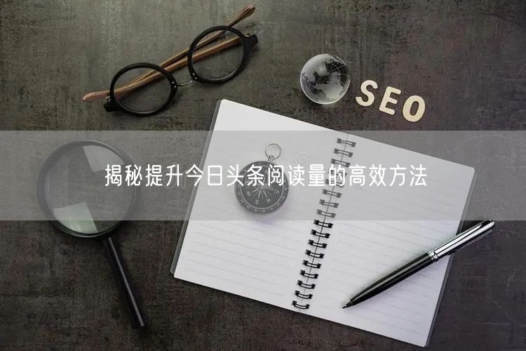 “揭秘提升今日头条阅读量的高效方法