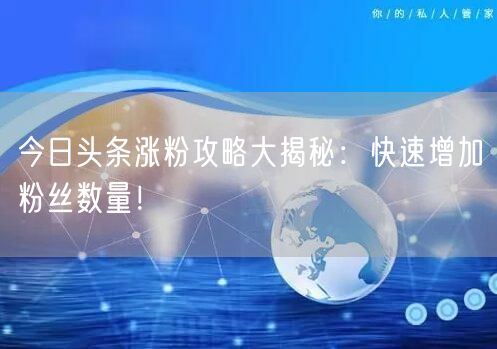 “今日头条涨粉攻略大揭秘：快速增加粉丝数量