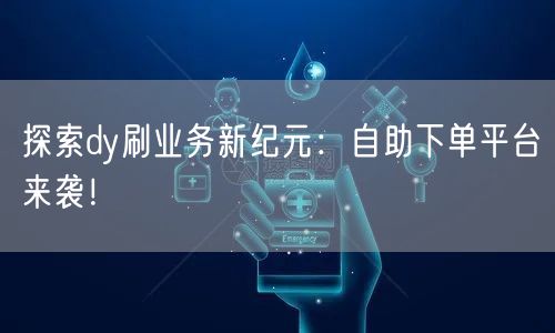 “探索dy刷业务新纪元：自助下单平台来袭！