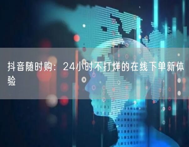 “抖音随时购：24小时不打烊的在线下单新体