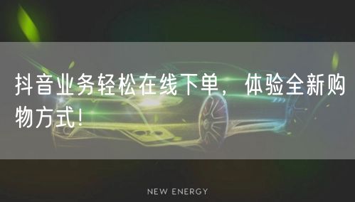 “抖音业务轻松在线下单，体验全新购物方式！