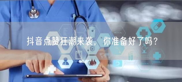 “抖音点赞狂潮来袭，你准备好了吗？
