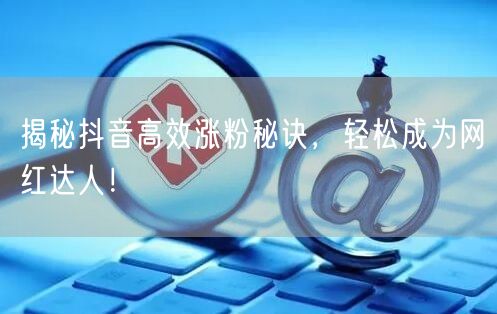 “揭秘抖音高效涨粉秘诀，轻松成为网红达人！