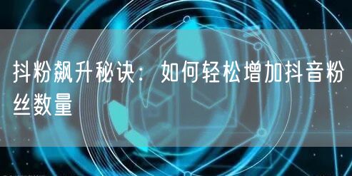 “抖粉飙升秘诀:如何轻松增加抖音粉丝数量