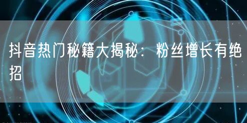 “抖音热门秘籍大揭秘：粉丝增长有绝招