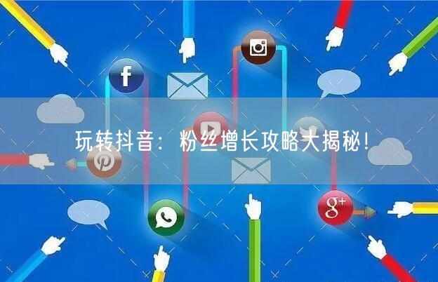 “玩转抖音:粉丝增长攻略大揭秘!